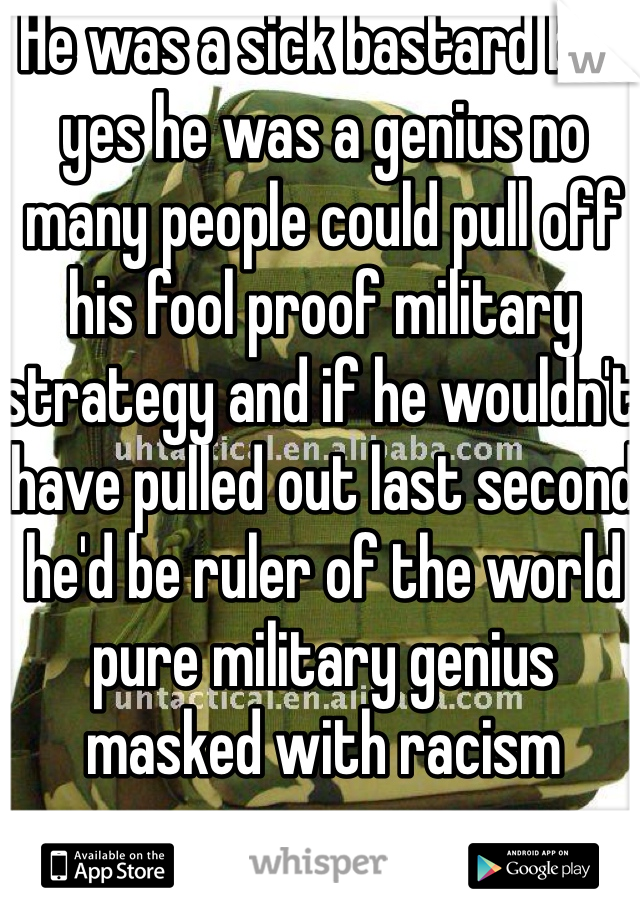 He was a sick bastard but yes he was a genius no many people could pull off his fool proof military strategy and if he wouldn't have pulled out last second he'd be ruler of the world pure military genius masked with racism