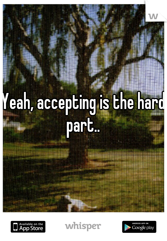 Yeah, accepting is the hard part.. 