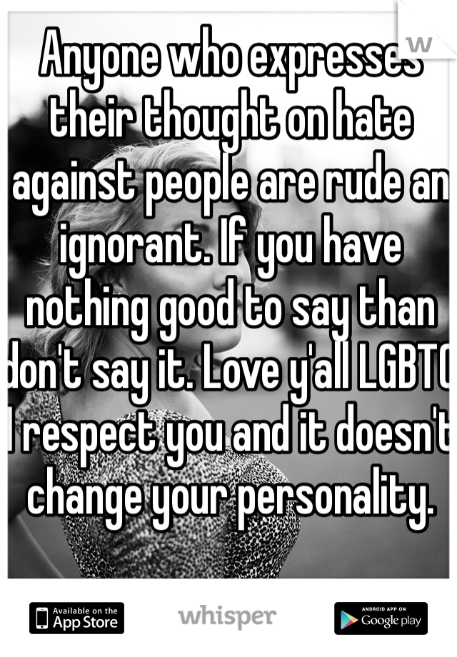 Anyone who expresses their thought on hate against people are rude an ignorant. If you have nothing good to say than don't say it. Love y'all LGBTQ I respect you and it doesn't change your personality. 