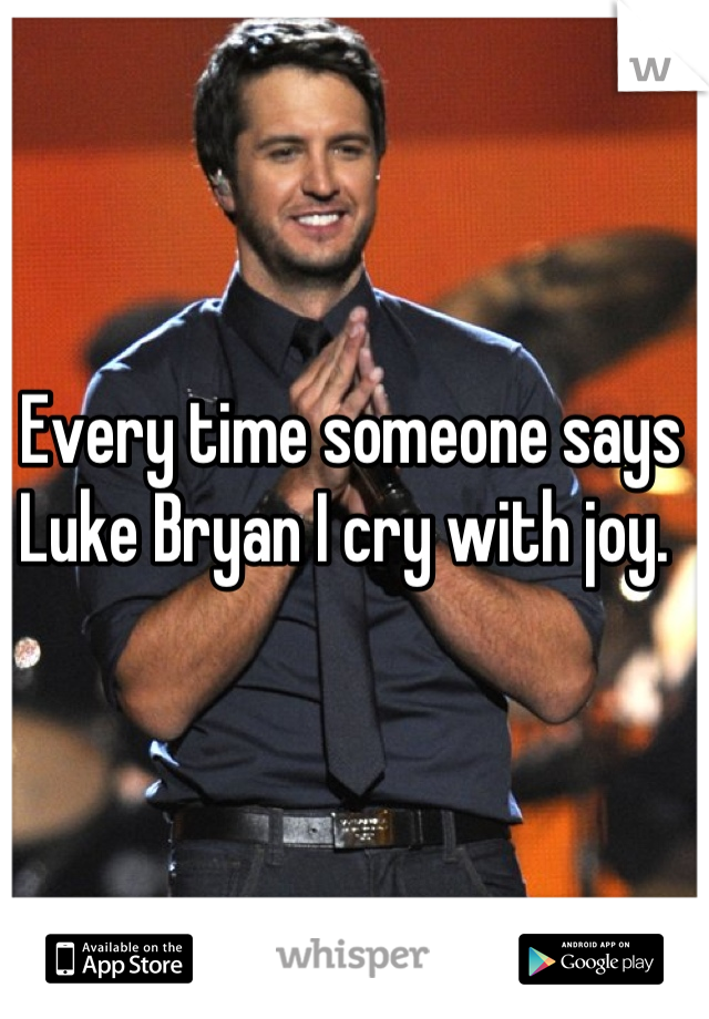Every time someone says Luke Bryan I cry with joy. 