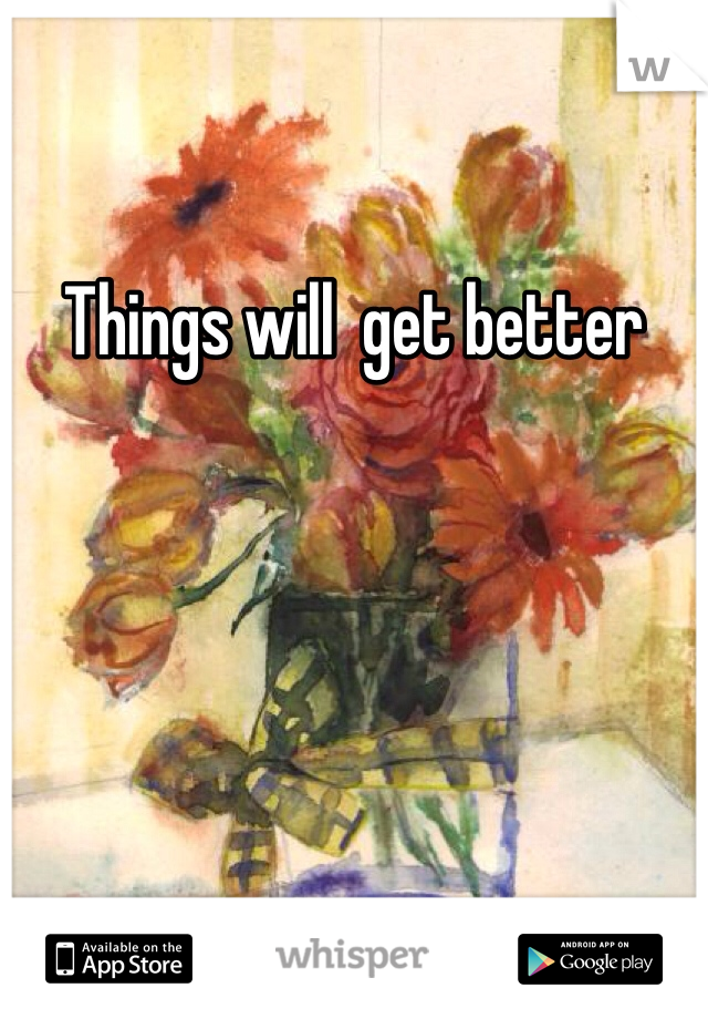 Things will  get better 