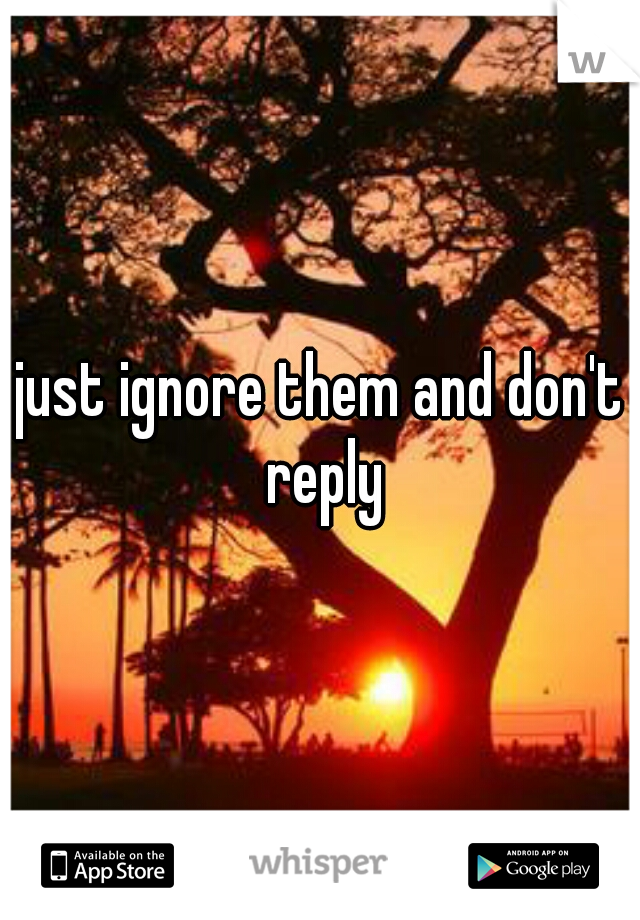 just ignore them and don't reply