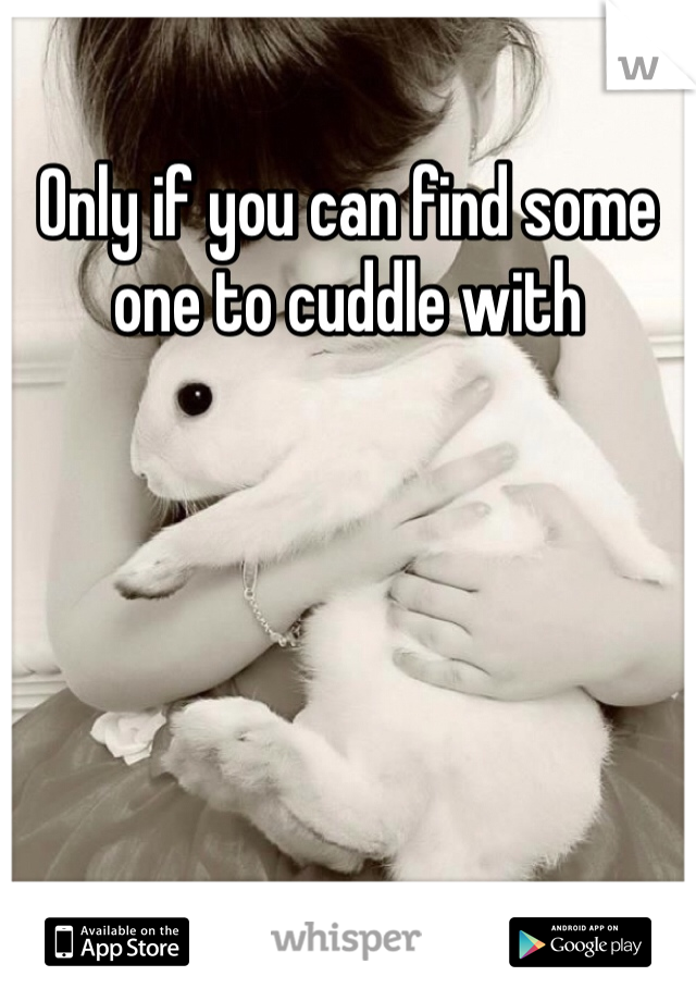 Only if you can find some one to cuddle with