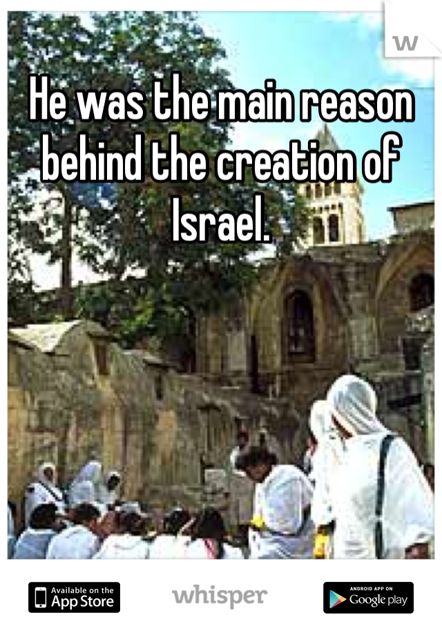 He was the main reason behind the creation of Israel.