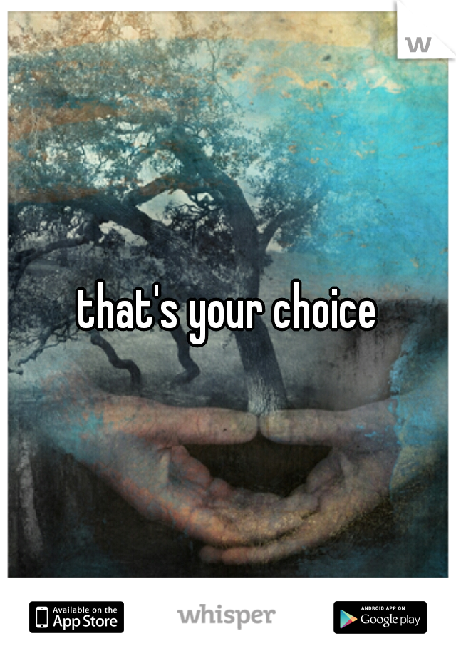 that's your choice