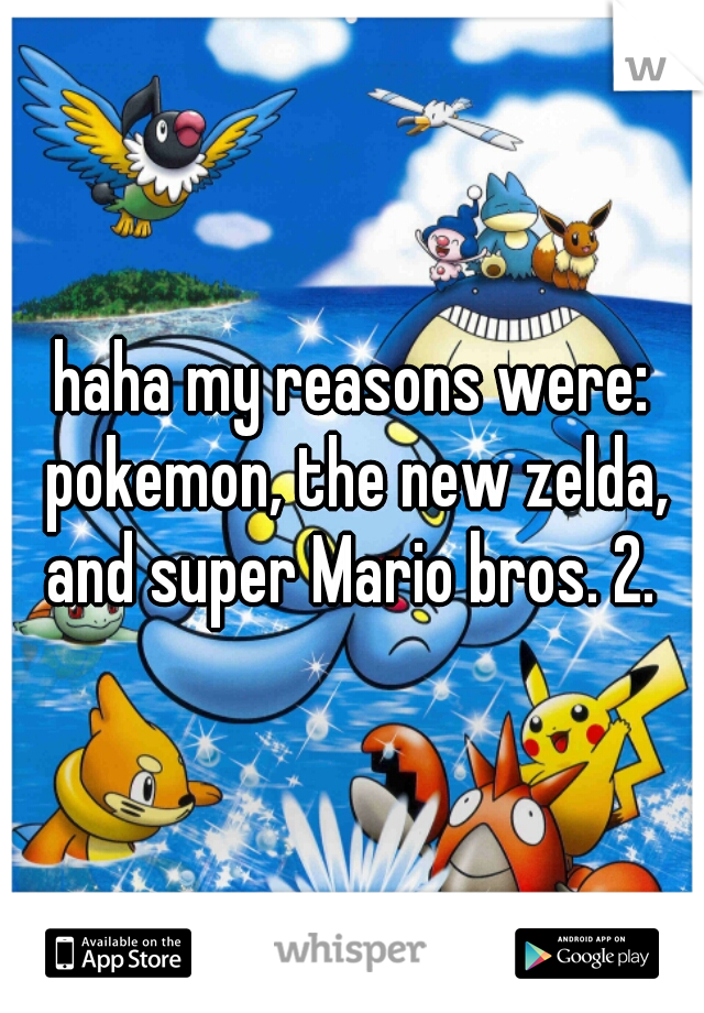 haha my reasons were: pokemon, the new zelda, and super Mario bros. 2. 
