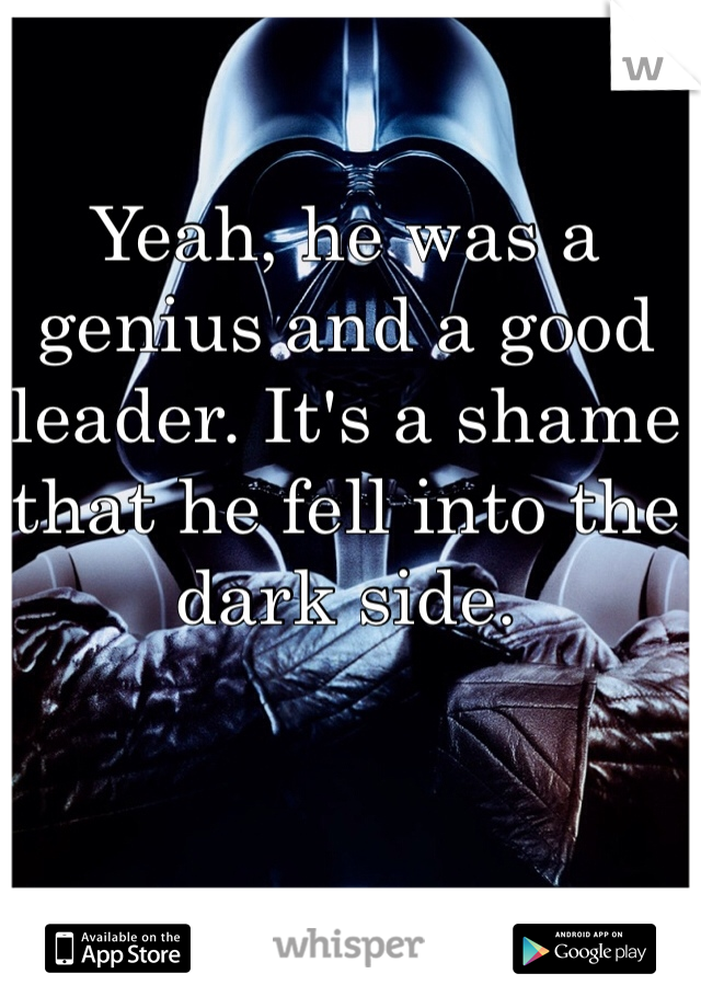 Yeah, he was a genius and a good leader. It's a shame that he fell into the dark side. 