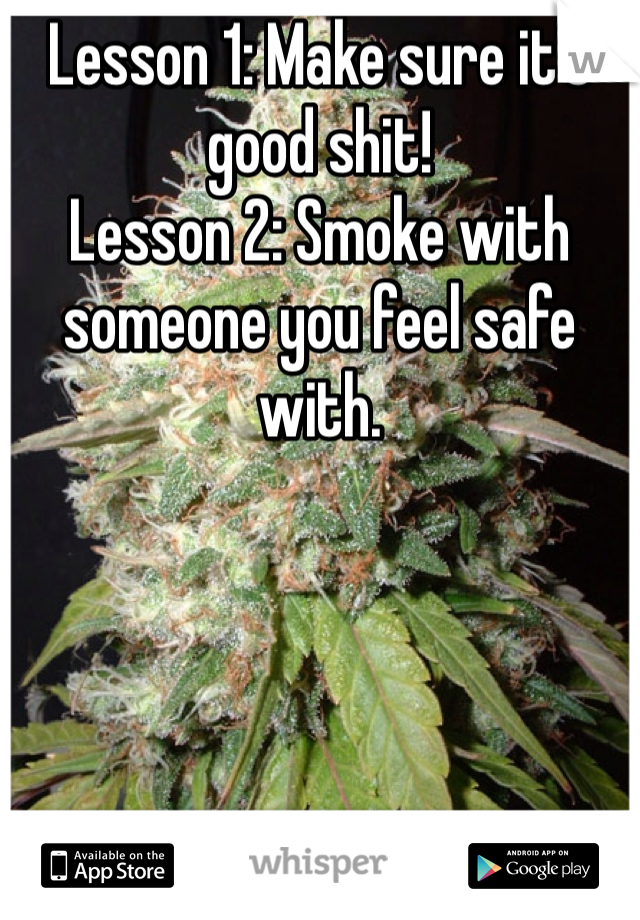 Lesson 1: Make sure it's good shit!  
Lesson 2: Smoke with someone you feel safe with. 