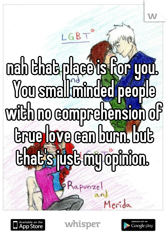 nah that place is for you. You small minded people with no comprehension of true love can burn. but that's just my opinion. 