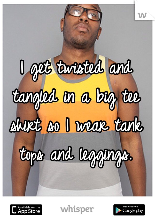 I get twisted and tangled in a big tee shirt so I wear tank tops and leggings. 