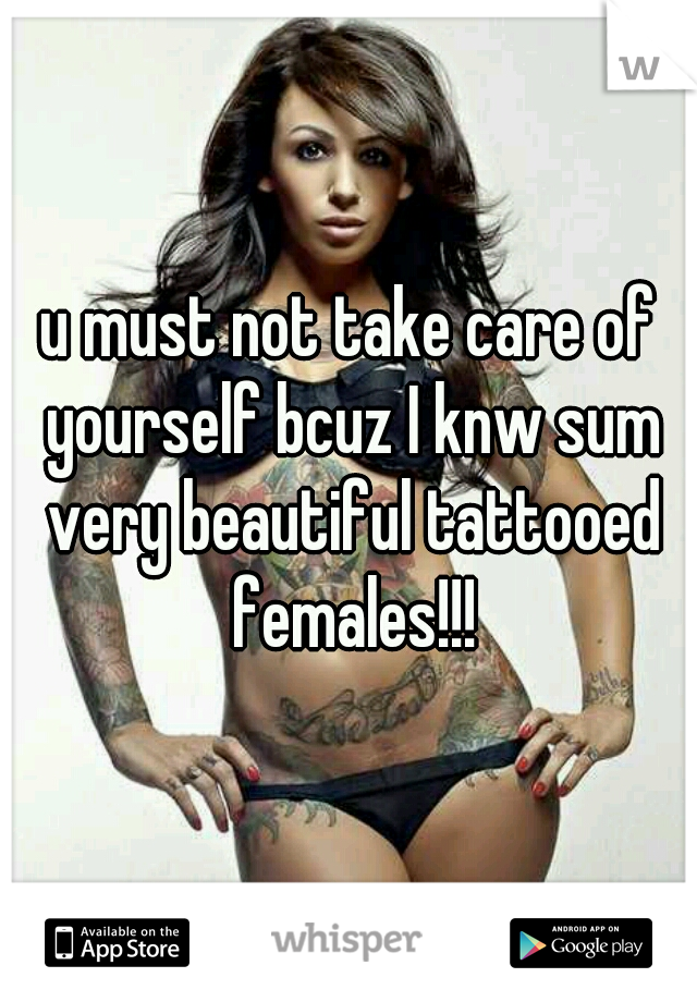 u must not take care of yourself bcuz I knw sum very beautiful tattooed females!!!