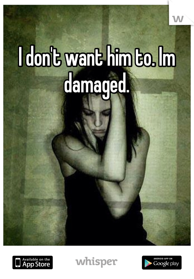I don't want him to. Im damaged.  