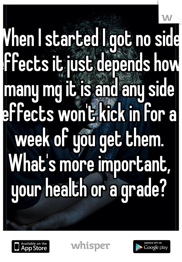 When I started I got no side effects it just depends how many mg it is and any side effects won't kick in for a week of you get them. 
What's more important, your health or a grade? 