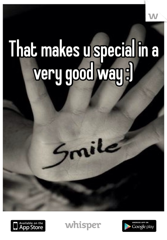 That makes u special in a very good way :)