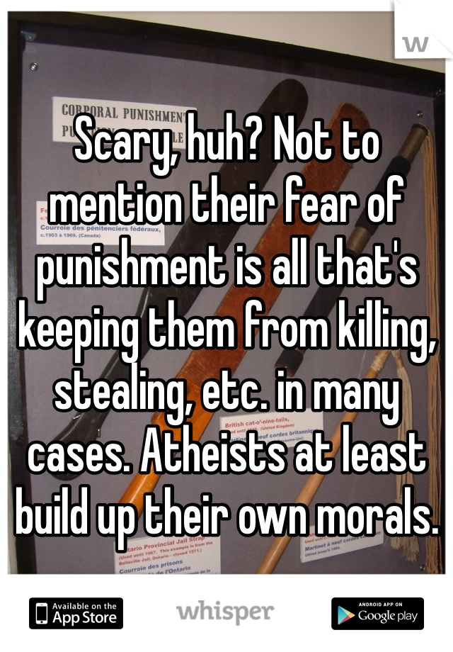 Scary, huh? Not to mention their fear of punishment is all that's keeping them from killing, stealing, etc. in many cases. Atheists at least build up their own morals. 