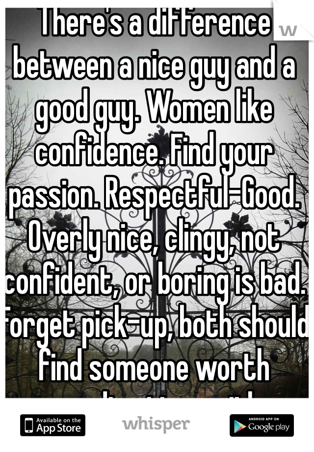 There's a difference between a nice guy and a good guy. Women like confidence. Find your passion. Respectful-Good. Overly nice, clingy, not confident, or boring is bad. Forget pick-up, both should find someone worth spending time with.