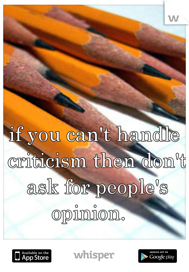 if you can't handle criticism then don't ask for people's opinion.   