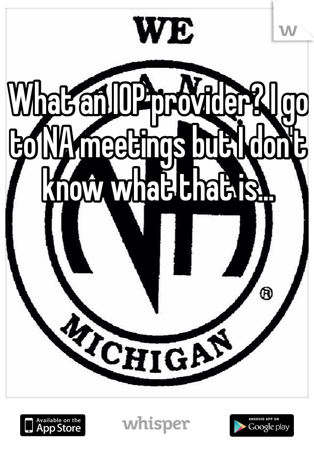 What an IOP provider? I go to NA meetings but I don't know what that is...