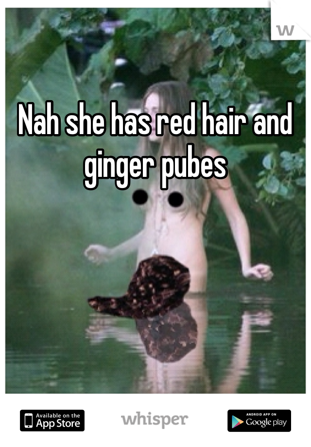 Nah she has red hair and ginger pubes