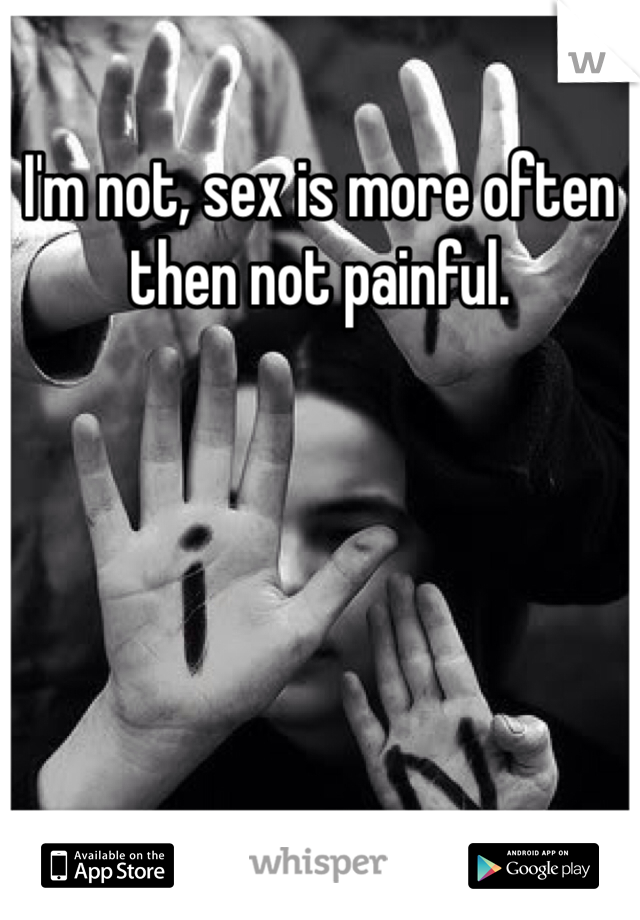 I'm not, sex is more often then not painful.