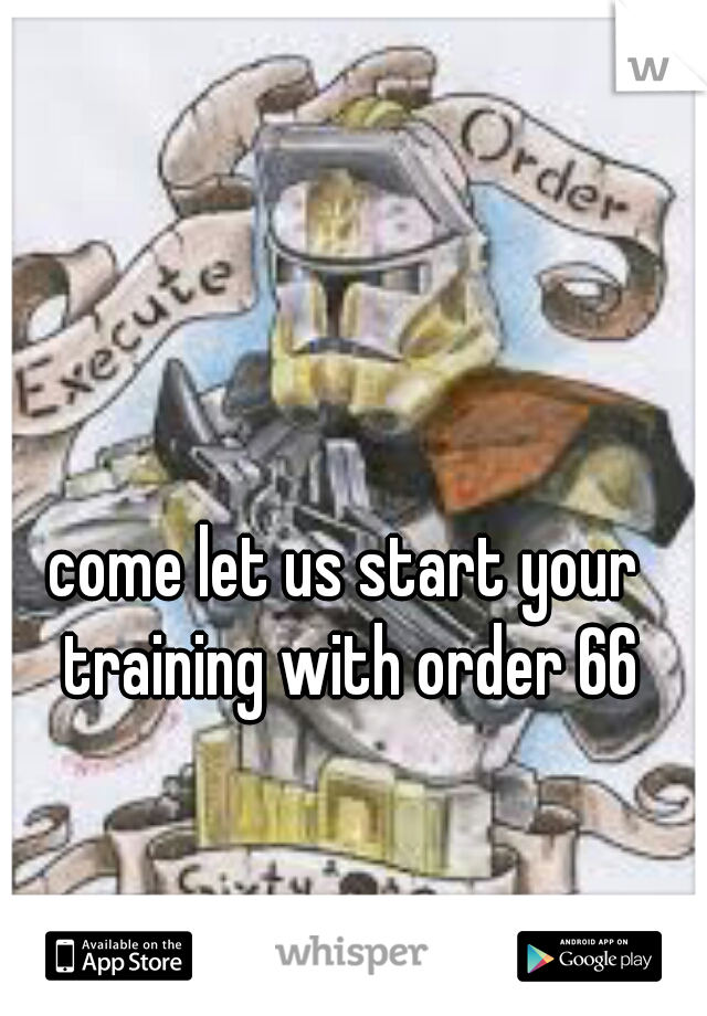 come let us start your training with order 66