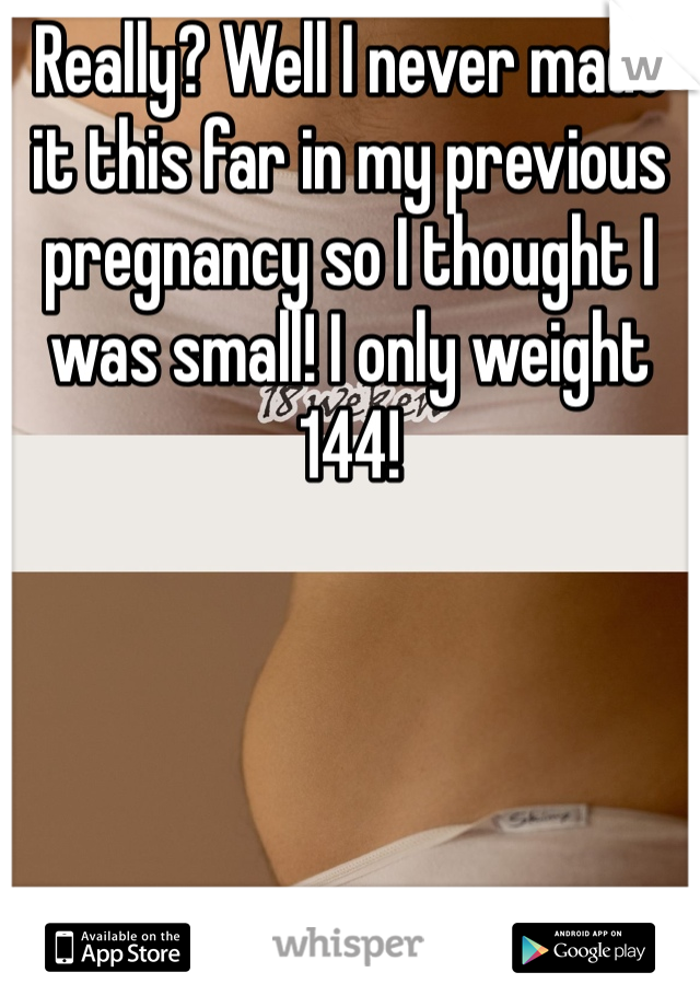 Really? Well I never made it this far in my previous pregnancy so I thought I was small! I only weight 144! 