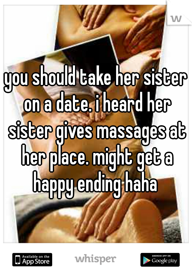 you should take her sister on a date. i heard her sister gives massages at her place. might get a happy ending haha 