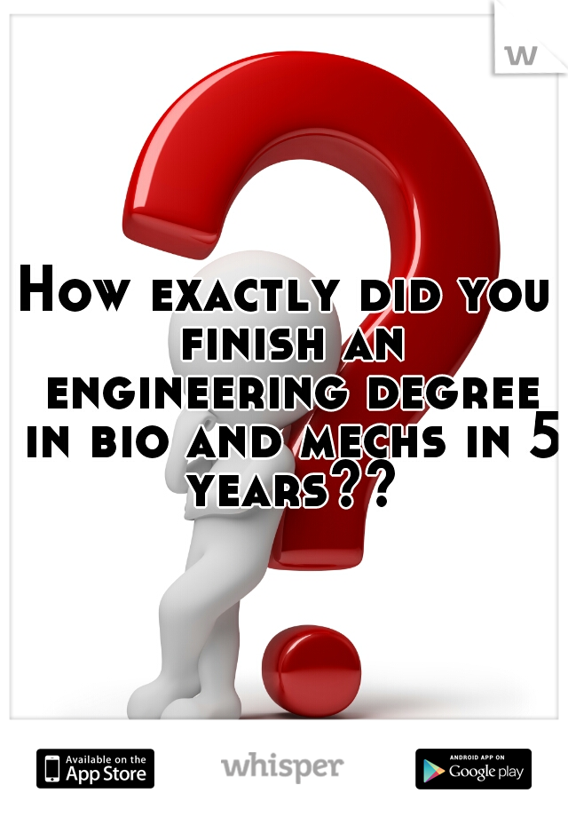 How exactly did you finish an engineering degree in bio and mechs in 5 years??