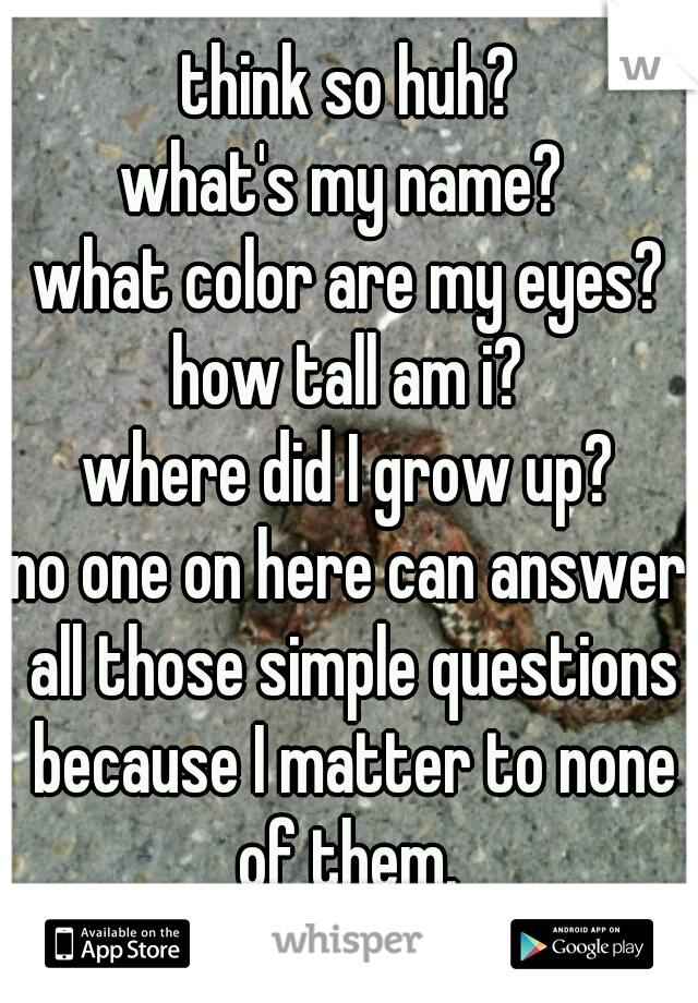 think so huh?

what's my name? 
what color are my eyes?
how tall am i?
where did I grow up?

no one on here can answer all those simple questions because I matter to none of them. 