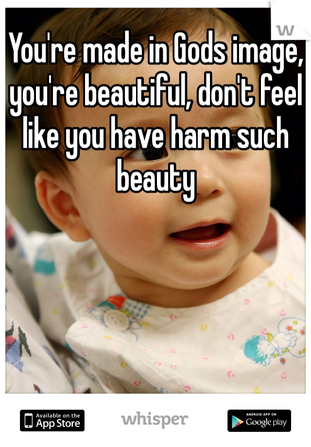 You're made in Gods image, you're beautiful, don't feel like you have harm such beauty 