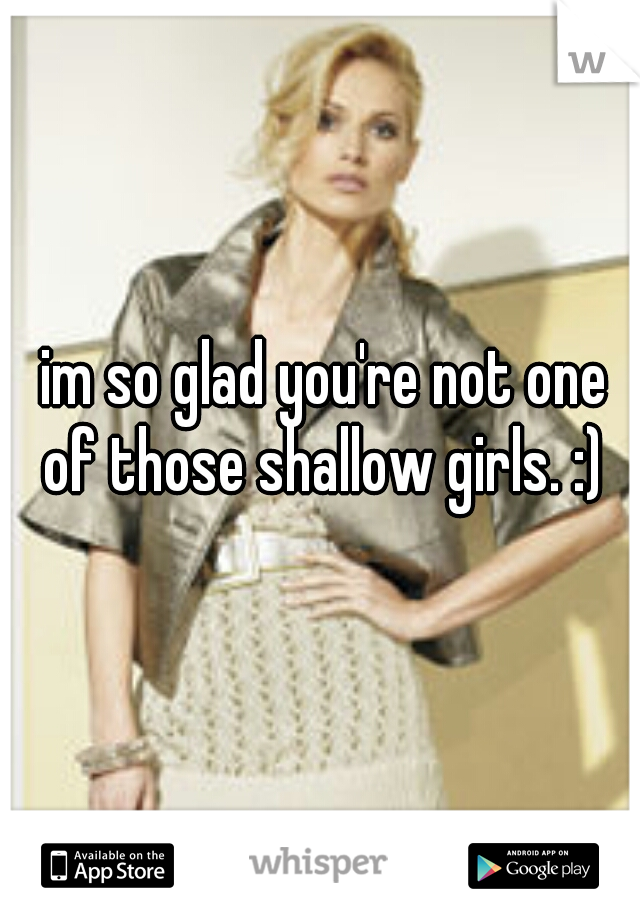im so glad you're not one of those shallow girls. :) 