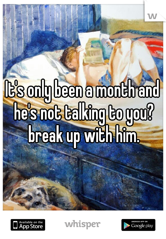 It's only been a month and he's not talking to you? break up with him.