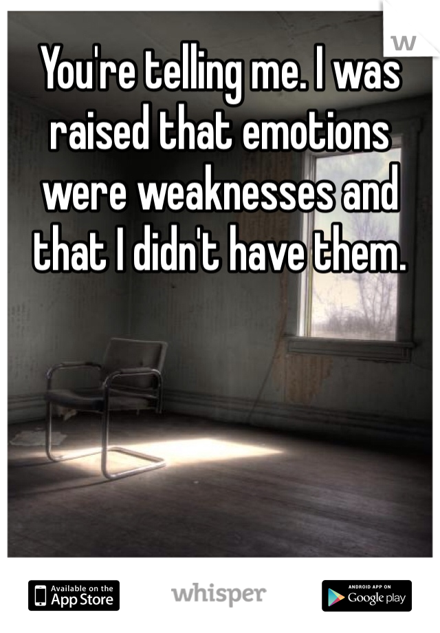 You're telling me. I was raised that emotions were weaknesses and that I didn't have them. 
