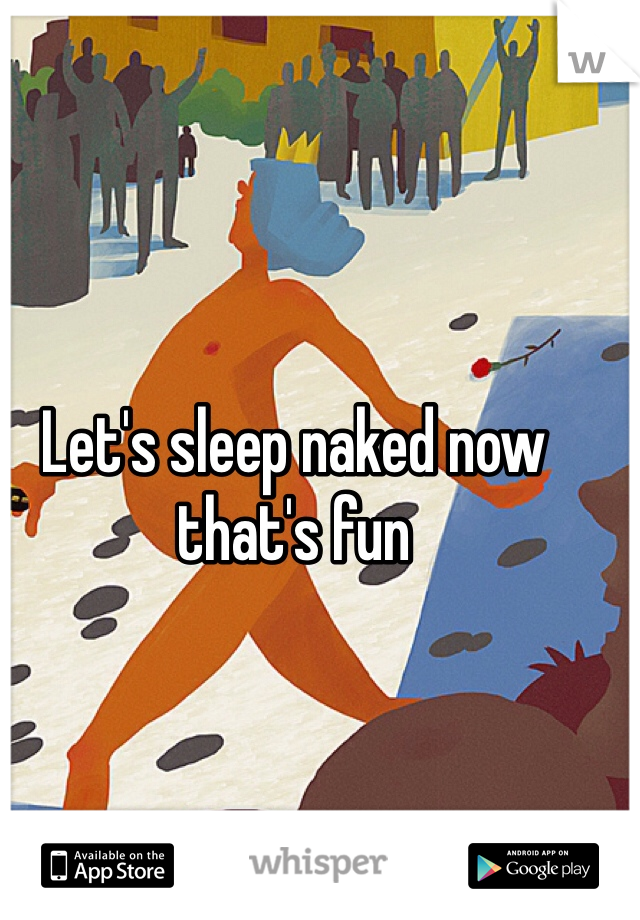Let's sleep naked now that's fun