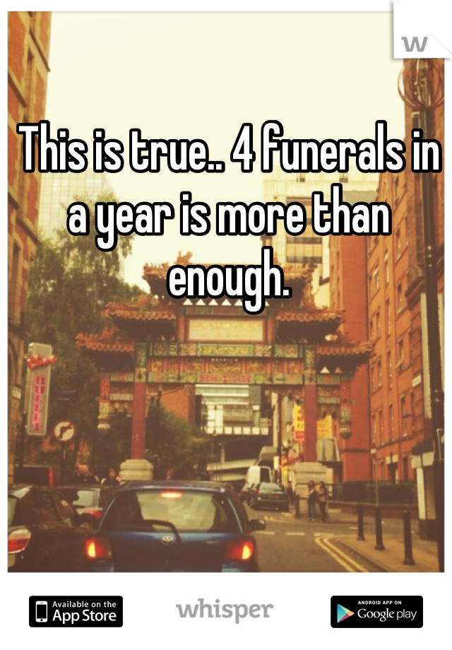 This is true.. 4 funerals in a year is more than enough.