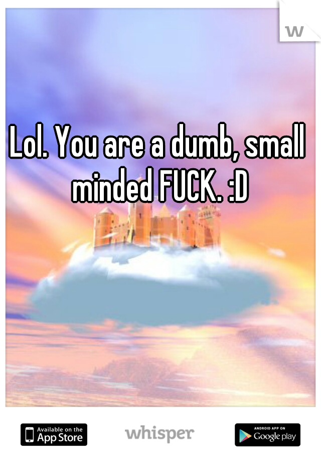 Lol. You are a dumb, small minded FUCK. :D