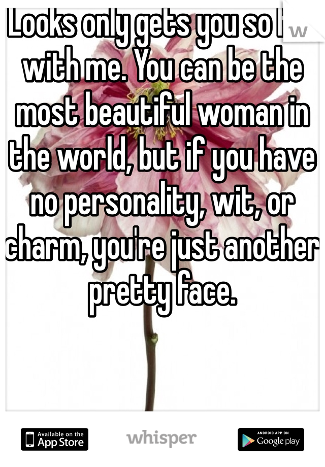 Looks only gets you so far with me. You can be the most beautiful woman in the world, but if you have no personality, wit, or charm, you're just another pretty face.