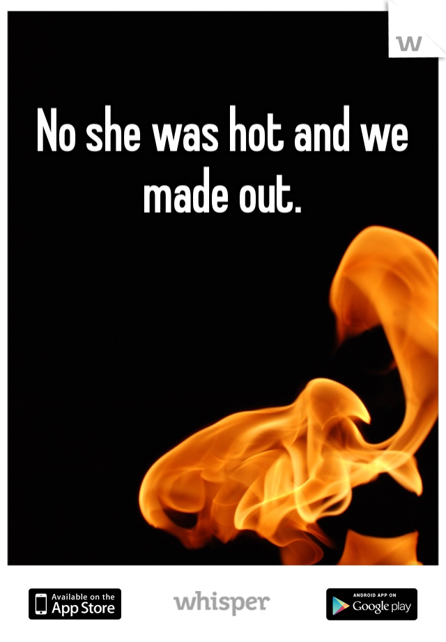 No she was hot and we made out. 