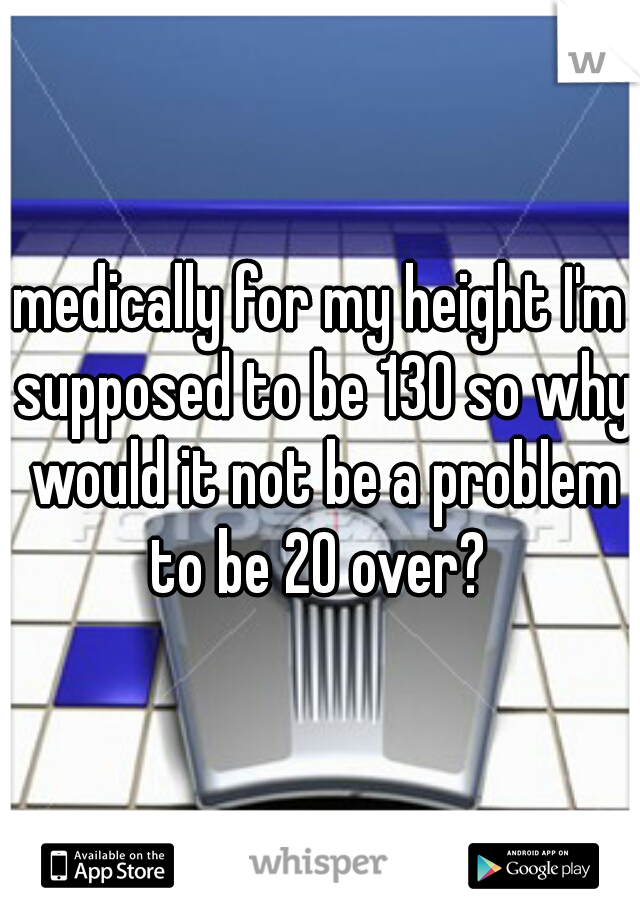 medically for my height I'm supposed to be 130 so why would it not be a problem to be 20 over? 