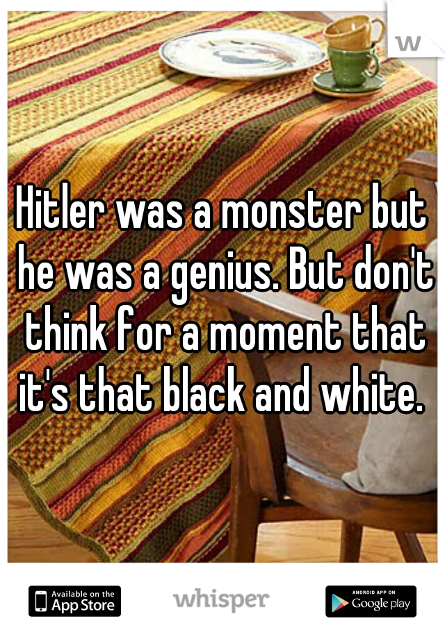 Hitler was a monster but he was a genius. But don't think for a moment that it's that black and white. 
