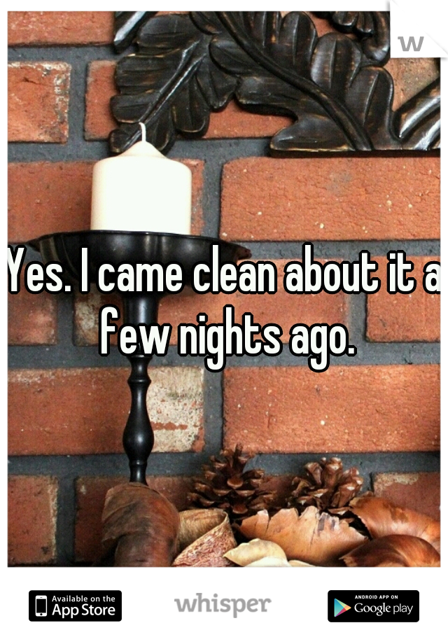 Yes. I came clean about it a few nights ago.