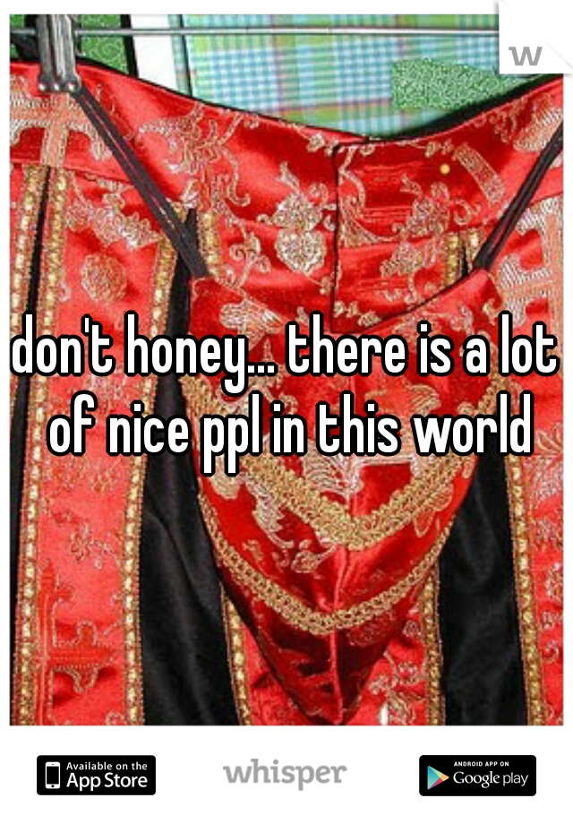 don't honey... there is a lot of nice ppl in this world