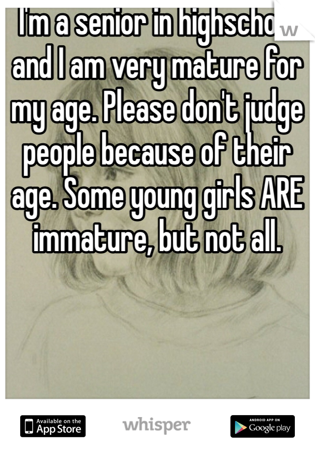 I'm a senior in highschool and I am very mature for my age. Please don't judge people because of their age. Some young girls ARE immature, but not all. 