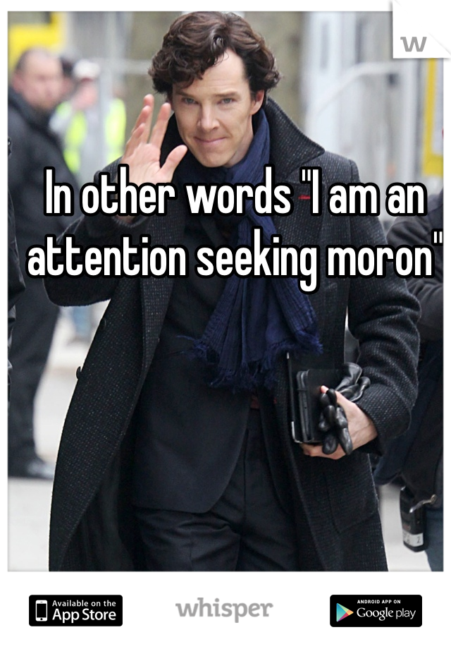 In other words "I am an attention seeking moron"