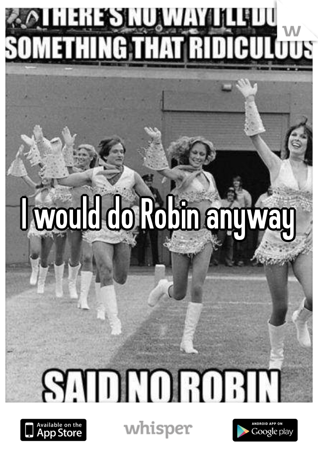 I would do Robin anyway