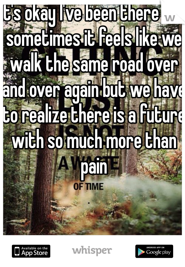 It's okay I've been there and sometimes it feels like we walk the same road over and over again but we have to realize there is a future with so much more than pain 