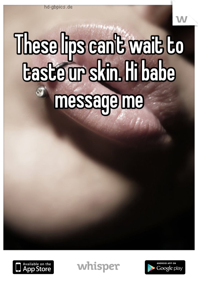 These lips can't wait to taste ur skin. Hi babe message me