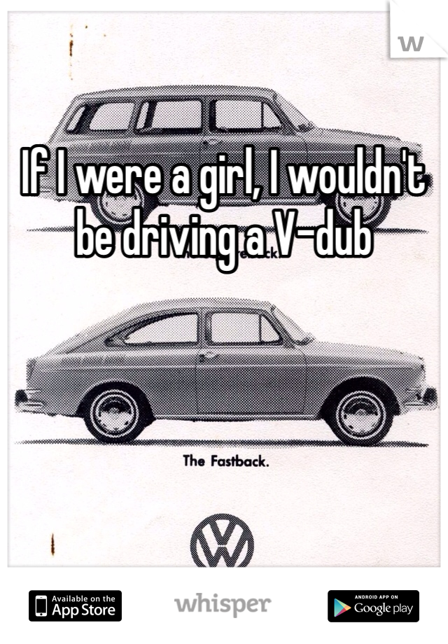 If I were a girl, I wouldn't be driving a V-dub