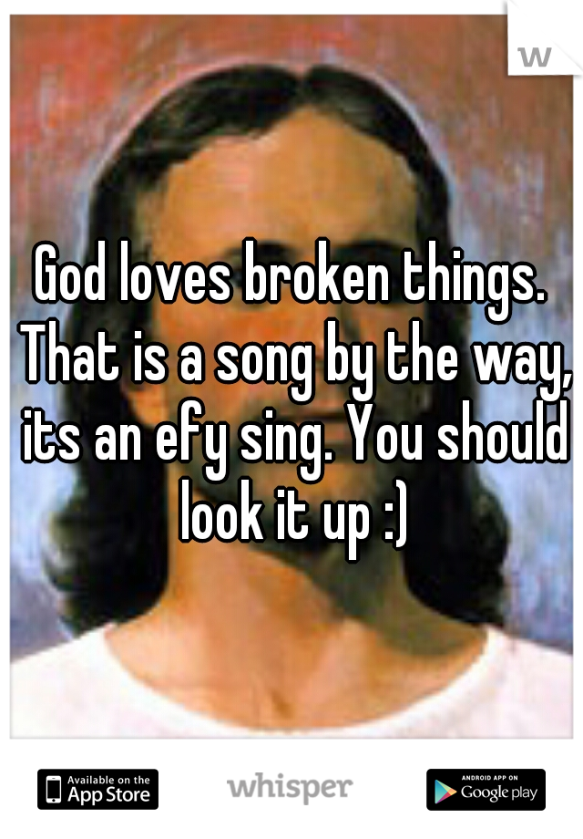 God loves broken things. That is a song by the way, its an efy sing. You should look it up :)