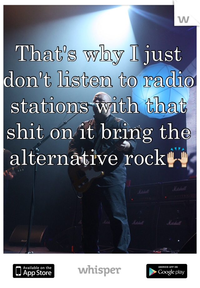 That's why I just don't listen to radio stations with that shit on it bring the alternative rockðŸ™Œ